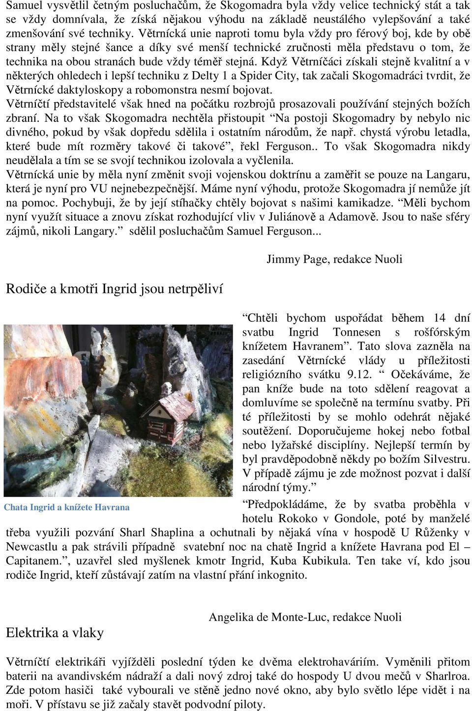 stejná. Když Větrníčáci získali stejně kvalitní a v některých ohledech i lepší techniku z Delty 1 a Spider City, tak začali Skogomadráci tvrdit, že Větrnícké daktyloskopy a robomonstra nesmí bojovat.