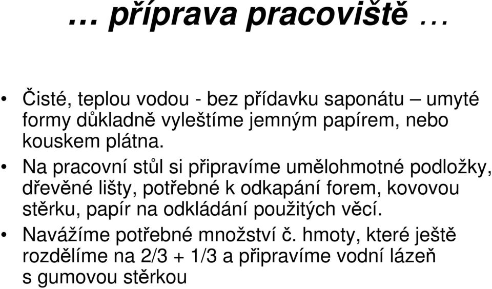 Na pracovní stůl si připravíme umělohmotné podložky, dřevěné lišty, potřebné k odkapání forem,