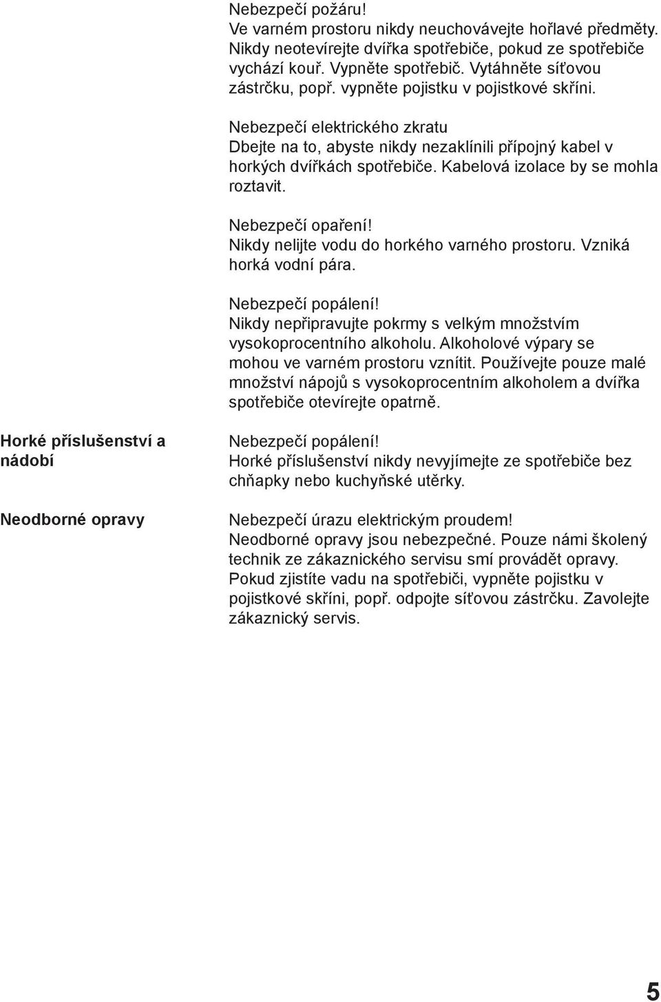Nebezpečí opaření! Nikdy nelijte vodu do horkého varného prostoru. Vzniká horká vodní pára. Nebezpečí popálení! Nikdy nepřipravujte pokrmy s velkým množstvím vysokoprocentního alkoholu.