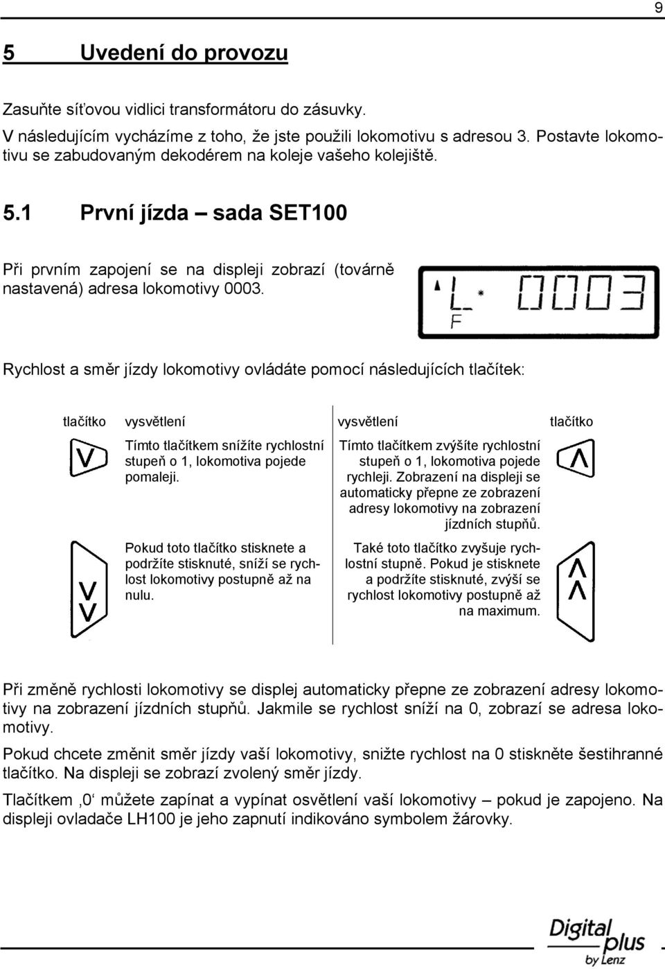 Rychlost a směr jízdy lokomotivy ovládáte pomocí následujících tlačítek: tlačítko vysvětlení vysvětlení tlačítko Tímto tlačítkem snížíte rychlostní stupeň o 1, lokomotiva pojede pomaleji.