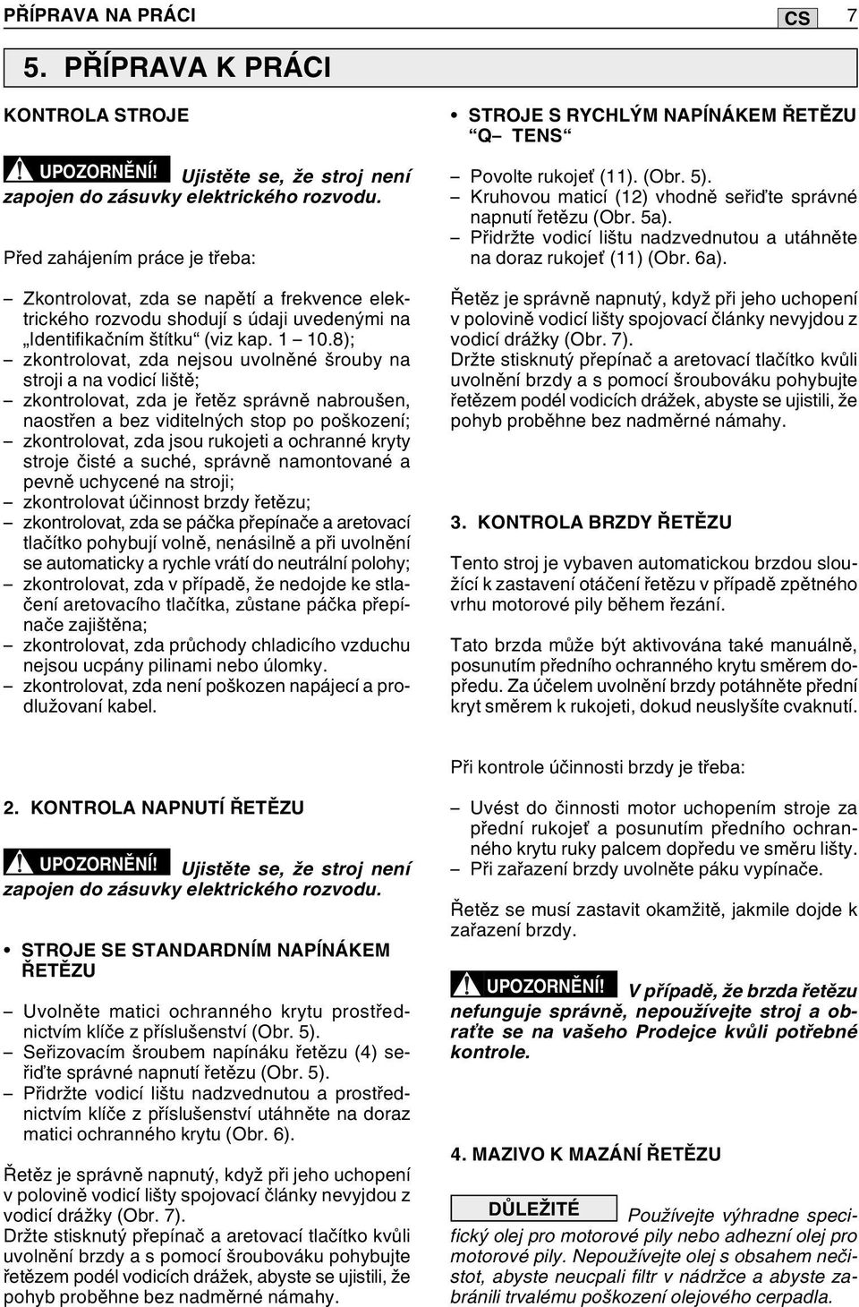 8); zkontrolovat, zda nejsou uvolněné šrouby na stroji a na vodicí liště; zkontrolovat, zda je řetěz správně nabroušen, naostřen a bez viditelných stop po poškození; zkontrolovat, zda jsou rukojeti a