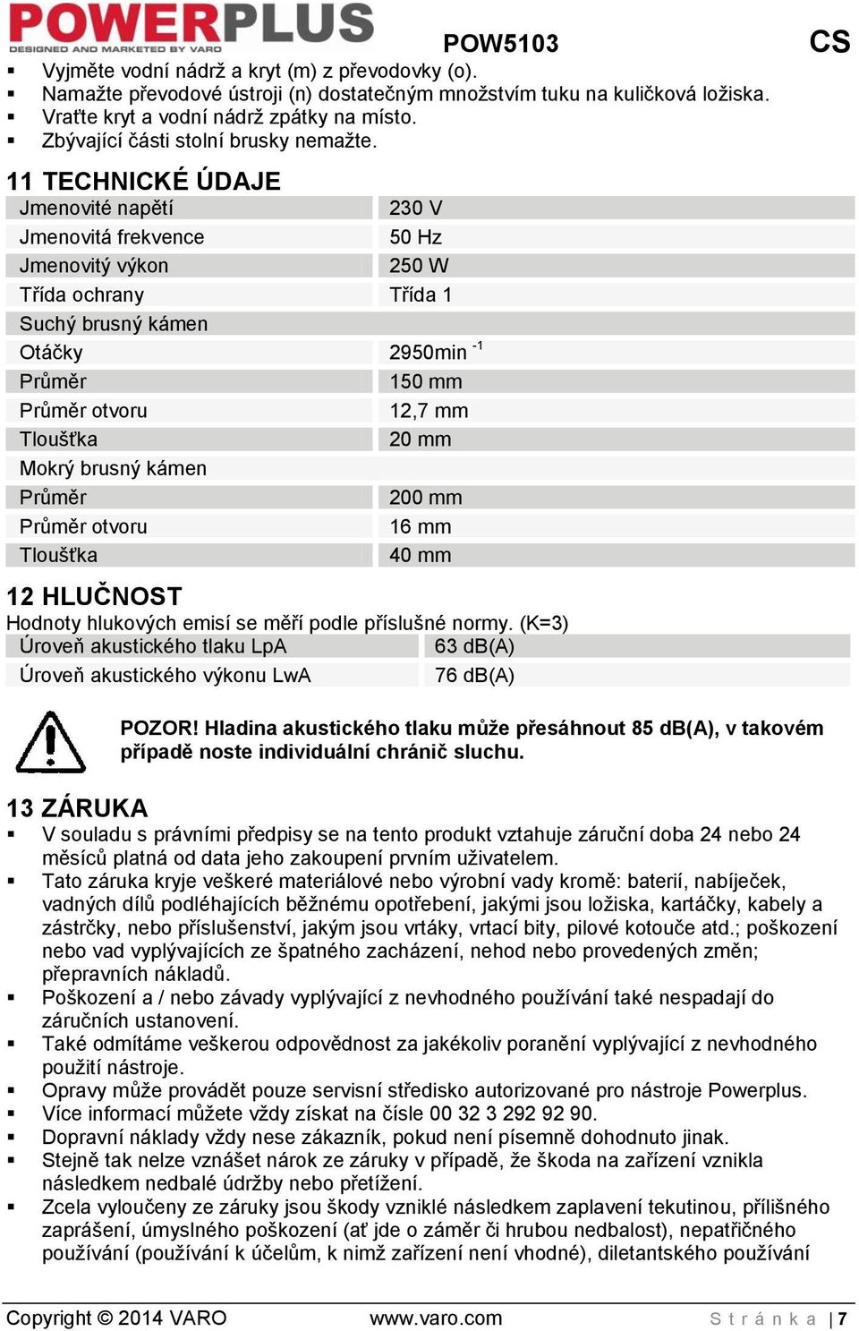 11 TECHNICKÉ ÚDAJE Jmenovité napětí 230 V Jmenovitá frekvence 50 Hz Jmenovitý výkon 250 W Třída ochrany Třída 1 Suchý brusný kámen Otáčky 2950min -1 Průměr 150 mm Průměr otvoru 12,7 mm Tloušťka 20 mm