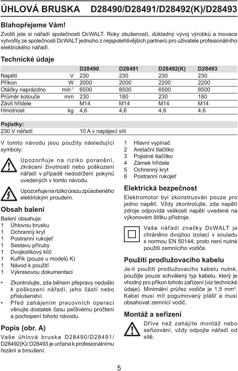 Technické údaje D28490 D28491 D28492(K) D28493 Napětí V 230 230 230 230 Příkon W 2000 2000 2200 2200 Otáčky naprázdno min -1 6500 8500 6500 8500 Průměr kotouče mm 230 180 230 180 Závit hřídele M14
