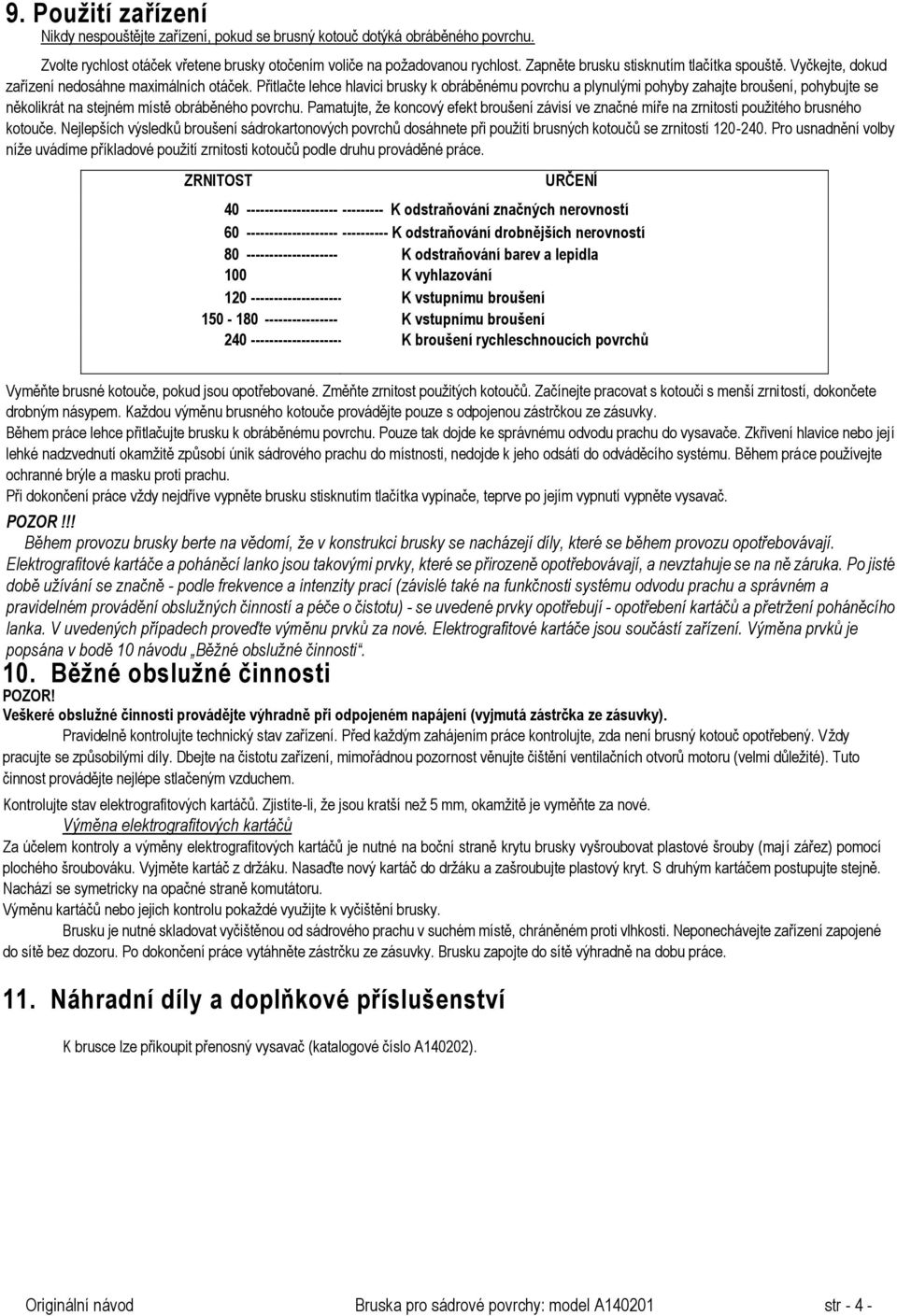 Přitlačte lehce hlavici brusky k obráběnému povrchu a plynulými pohyby zahajte broušení, pohybujte se několikrát na stejném místě obráběného povrchu.