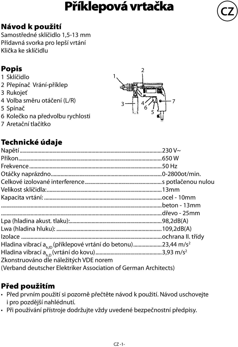Celkové izolované interference...s potlačenou nulou Velikost sklíčidla:...13mm Kapacita vrtání:...ocel - 10mm...beton - 13mm...dřevo - 25mm Lpa (hladina akust. tlaku):...98,2db(a) Lwa (hladina hluku):.