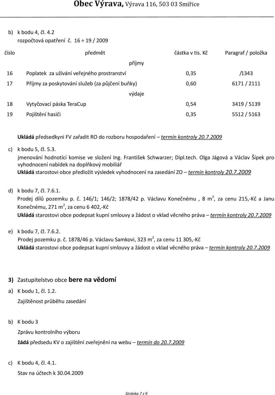 / 5139 19 Pojištění hasiči 0,35 5512 / 5163 Ukládá předsedkyni FV zařadit RO do rozboru hospodaření termín kontroly 20.7.2009 c) k bodu 5, čl. 5.3. jmenování hodnotící komise ve složení Ing.