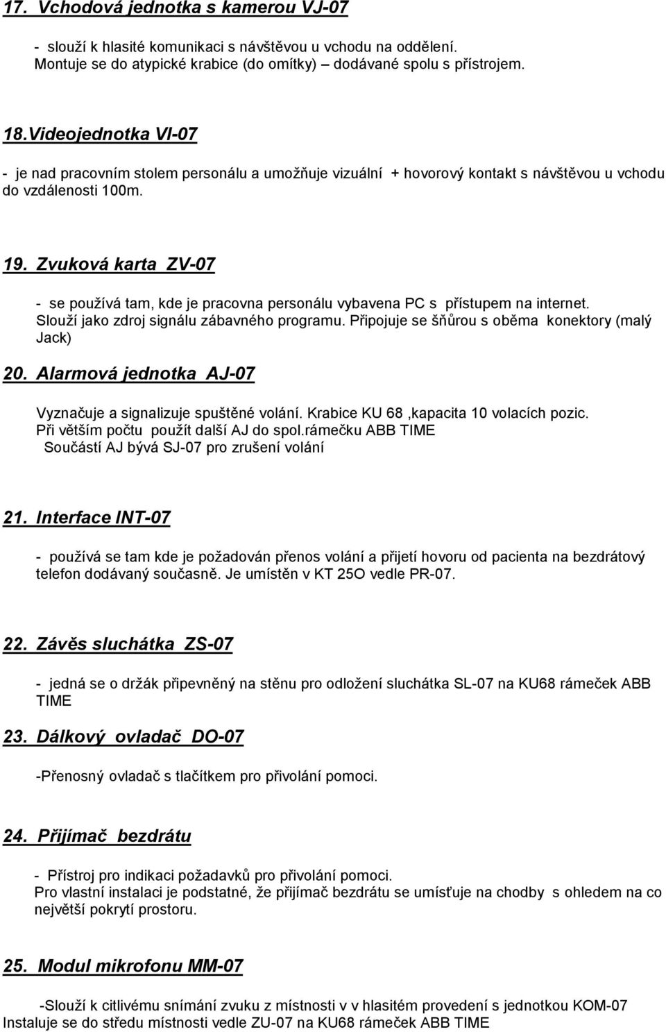 Zvuková karta ZV-07 - se používá tam, kde je pracovna personálu vybavena PC s přístupem na internet. Slouží jako zdroj signálu zábavného programu. Připojuje se šňůrou s oběma konektory (malý Jack) 20.