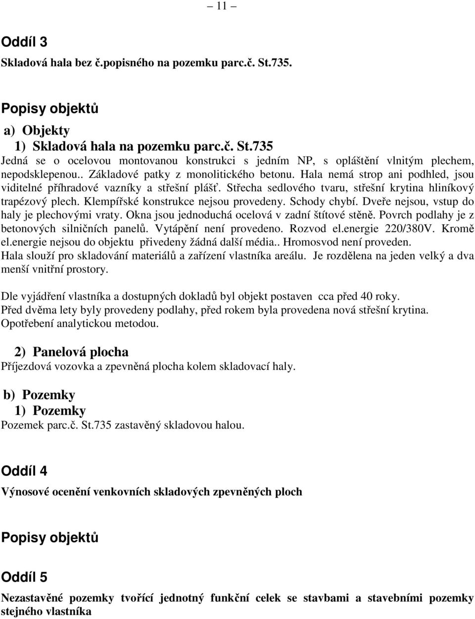 Klempířské konstrukce nejsou provedeny. Schody chybí. Dveře nejsou, vstup do haly je plechovými vraty. Okna jsou jednoduchá ocelová v zadní štítové stěně.