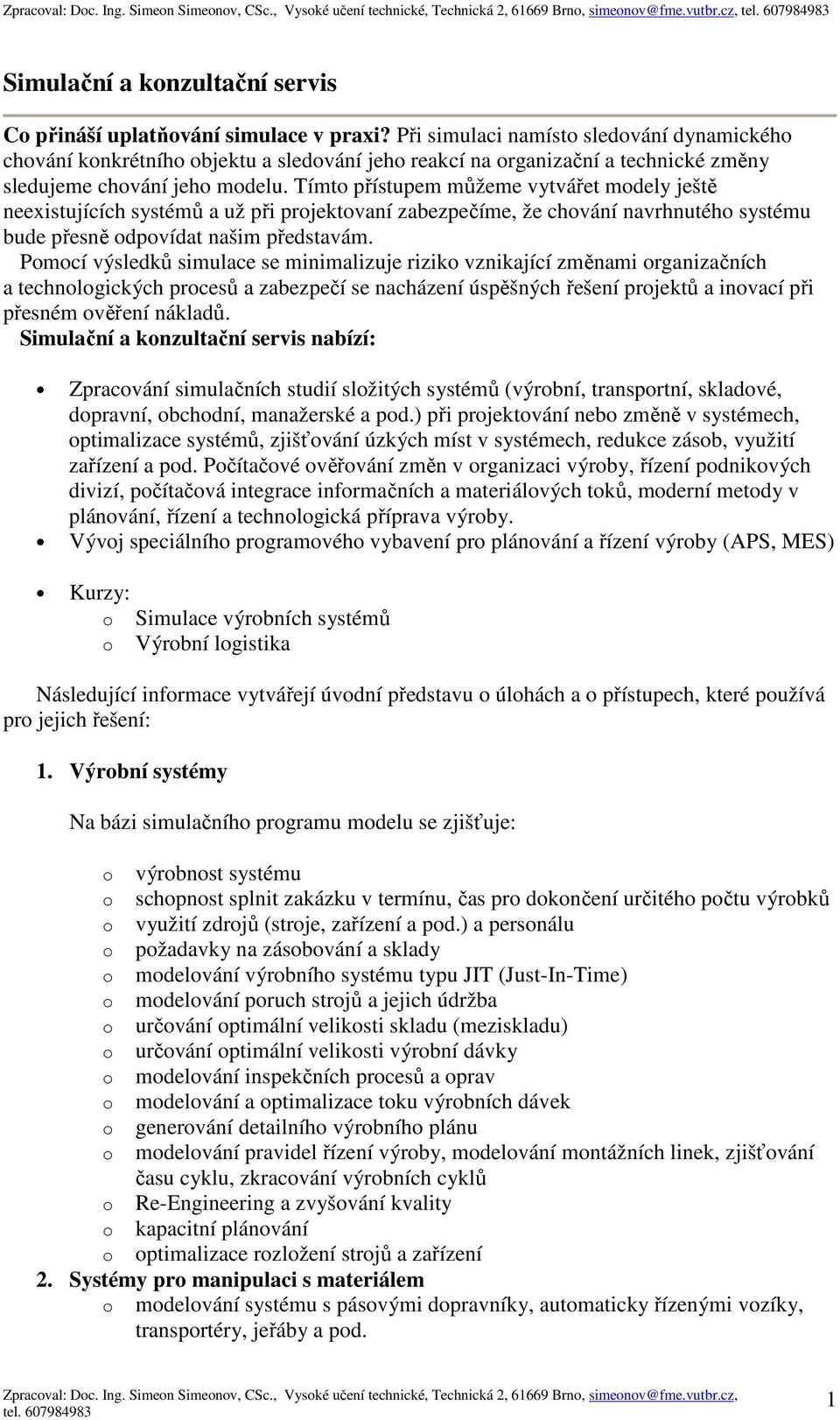 Tímto přístupem můžeme vytvářet modely ještě neexistujících systémů a už při projektovaní zabezpečíme, že chování navrhnutého systému bude přesně odpovídat našim představám.