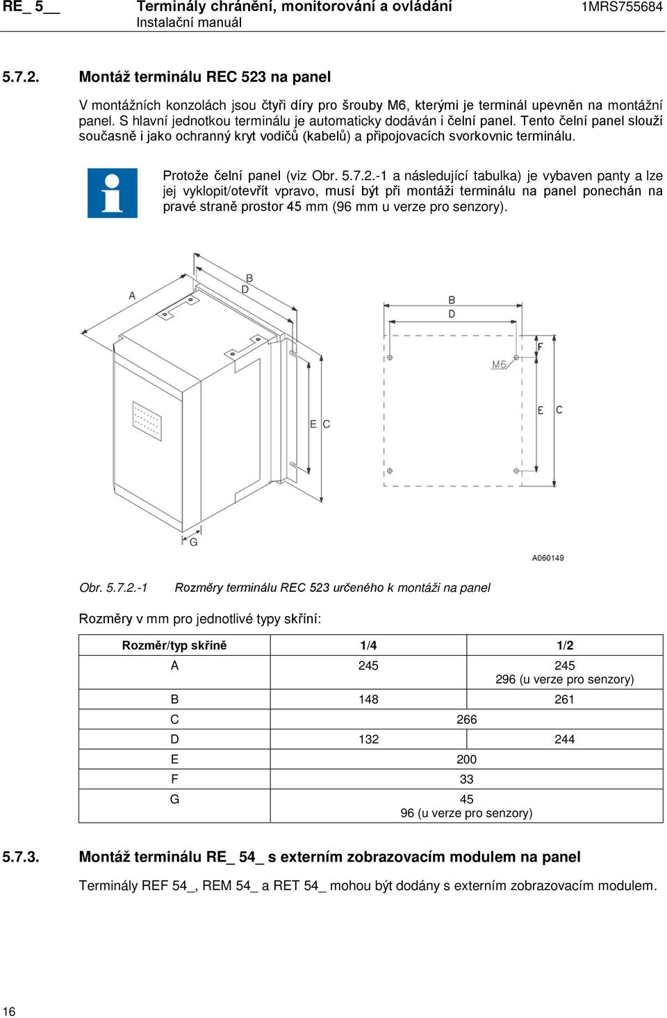 S hlavní jednotkou terminálu je automaticky dodáván i čelní panel. Tento čelní panel slouží současně i jako ochranný kryt vodičů (kabelů) a připojovacích svorkovnic terminálu.