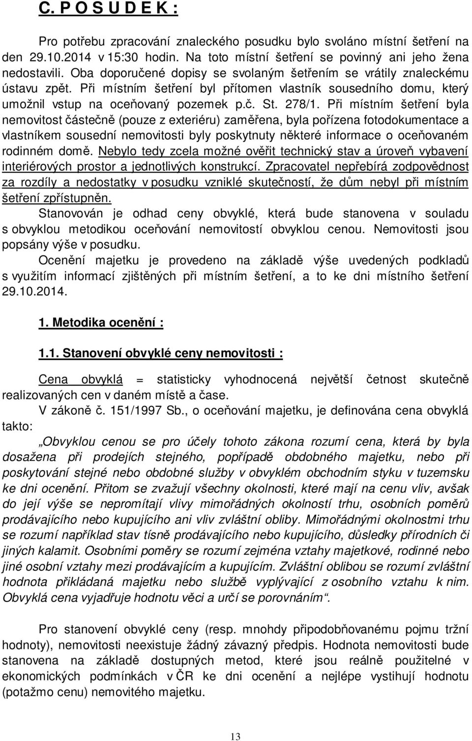 Při místním šetření byla nemovitost částečně (pouze z exteriéru) zaměřena, byla pořízena fotodokumentace a vlastníkem sousední nemovitosti byly poskytnuty některé informace o oceňovaném rodinném domě.