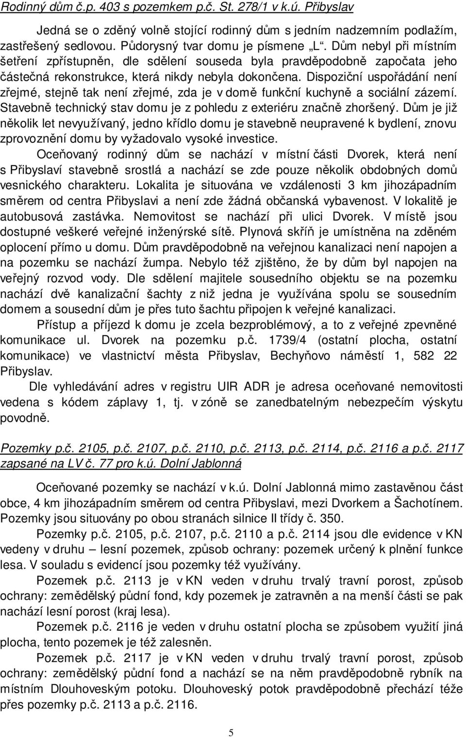 Dispoziční uspořádání není zřejmé, stejně tak není zřejmé, zda je v domě funkční kuchyně a sociální zázemí. Stavebně technický stav domu je z pohledu z exteriéru značně zhoršený.