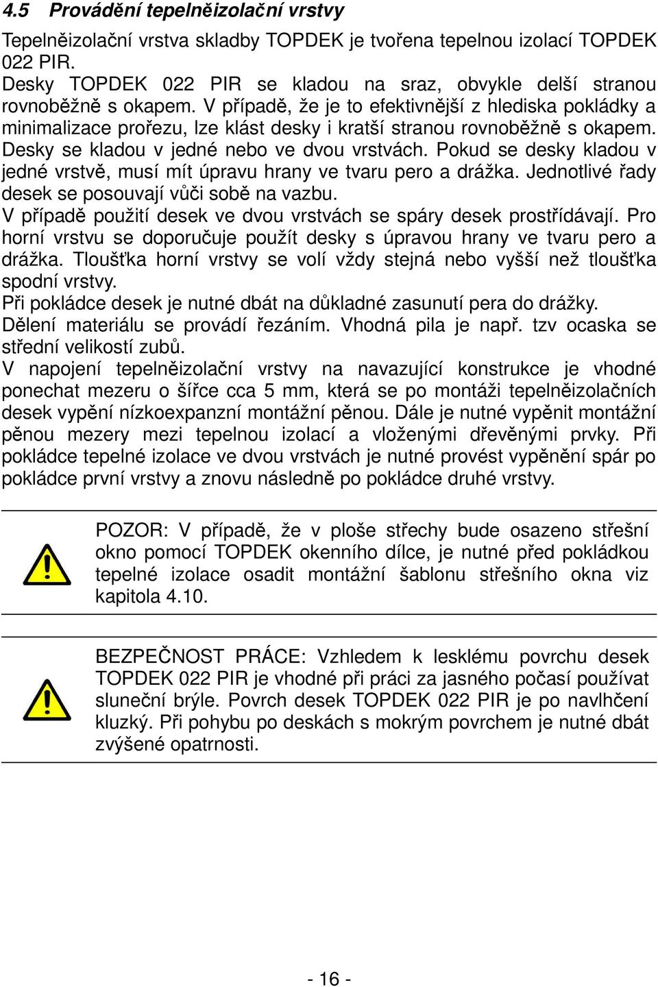 V případě, že je to efektivnější z hlediska pokládky a minimalizace prořezu, lze klást desky i kratší stranou rovnoběžně s okapem. Desky se kladou v jedné nebo ve dvou vrstvách.