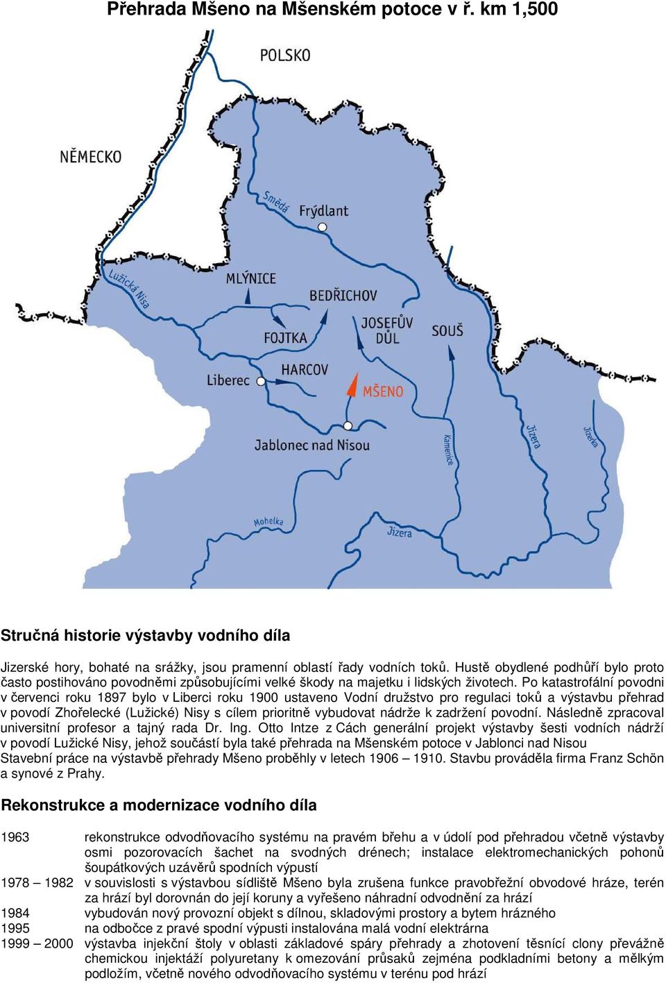 Po katastrofální povodni v červenci roku 1897 bylo v Liberci roku 1900 ustaveno Vodní družstvo pro regulaci toků a výstavbu přehrad v povodí Zhořelecké (Lužické) Nisy s cílem prioritně vybudovat