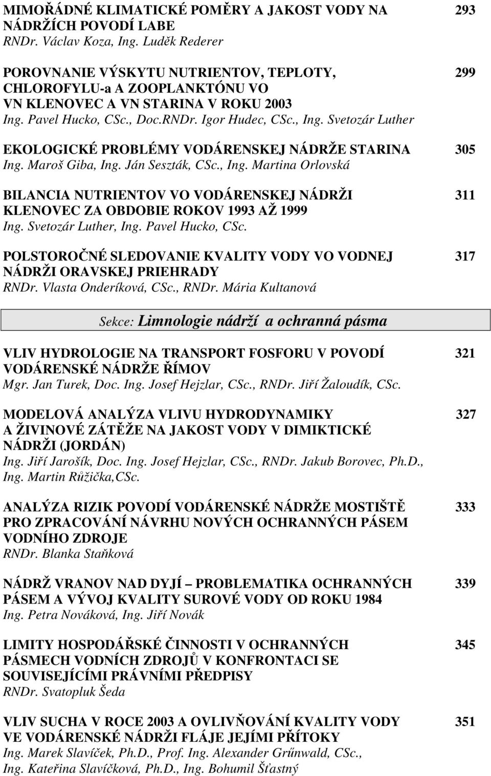 Svetozár Luther EKOLOGICKÉ PROBLÉMY VODÁRENSKEJ NÁDRŽE STARINA 305 Ing. Maroš Giba, Ing. Ján Seszták, CSc., Ing. Martina Orlovská BILANCIA NUTRIENTOV VO VODÁRENSKEJ NÁDRŽI 311 KLENOVEC ZA OBDOBIE ROKOV 1993 AŽ 1999 Ing.