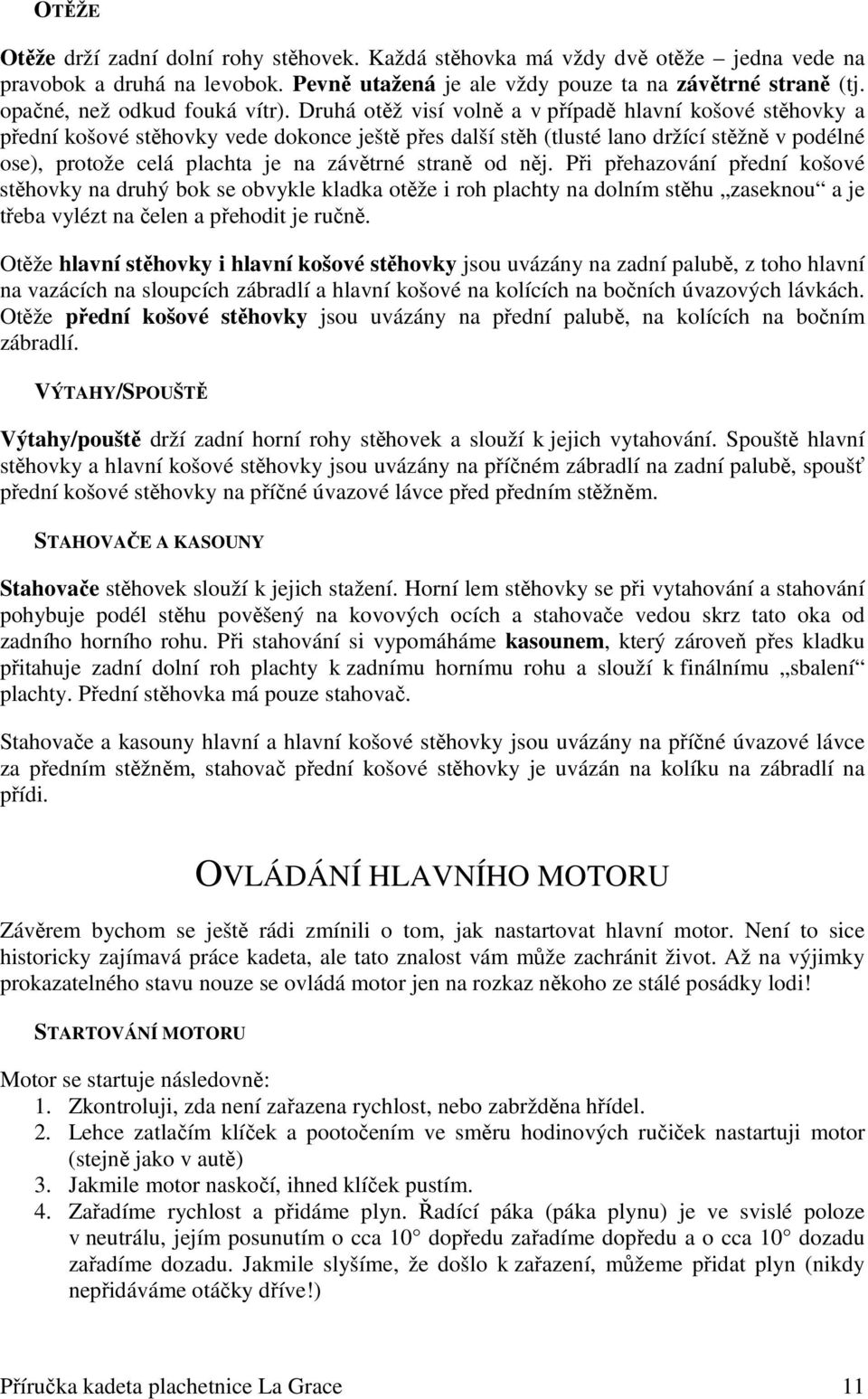 Druhá otěž visí volně a v případě hlavní košové stěhovky a přední košové stěhovky vede dokonce ještě přes další stěh (tlusté lano držící stěžně v podélné ose), protože celá plachta je na závětrné