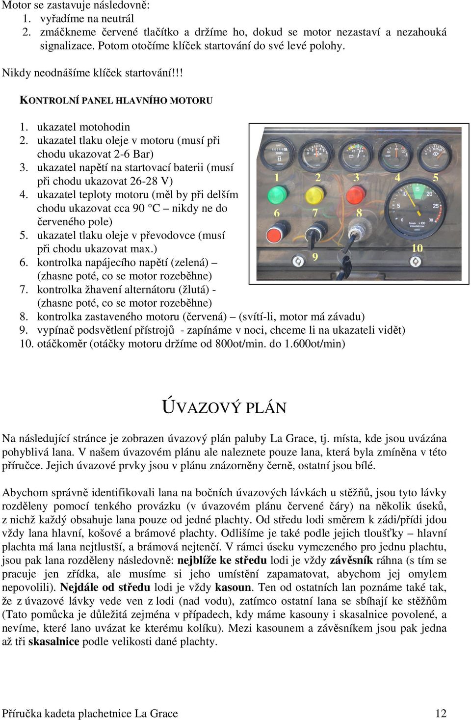 ukazatel napětí na startovací baterii (musí při chodu ukazovat 26-28 V) 4. ukazatel teploty motoru (měl by při delším chodu ukazovat cca 90 C nikdy ne do červeného pole) 5.