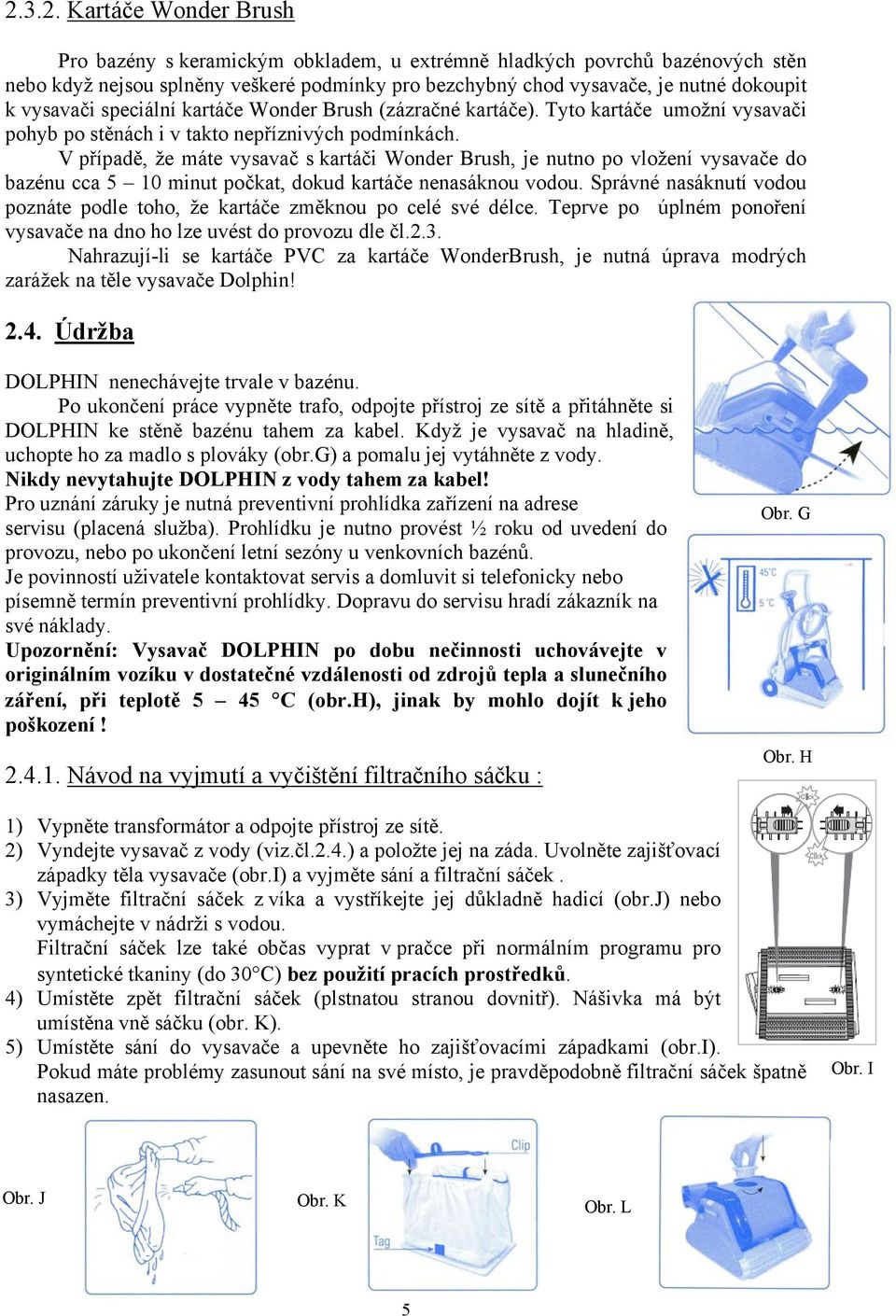 V případě, že máte vysavač s kartáči Wonder Brush, je nutno po vložení vysavače do bazénu cca 5 10 minut počkat, dokud kartáče nenasáknou vodou.