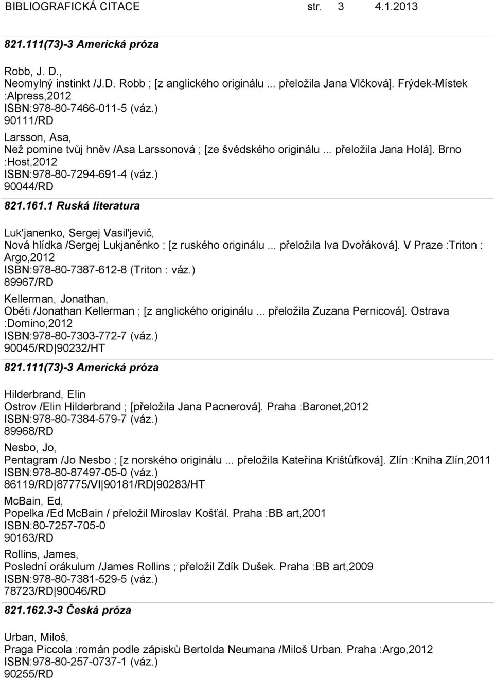 1 Ruská literatura Luk'janenko, Sergej Vasil'jevič, Nová hlídka /Sergej Lukjaněnko ; [z ruského originálu... přeložila Iva Dvořáková]. V Praze :Triton : Argo,2012 ISBN:978-80-7387-612-8 (Triton : váz.