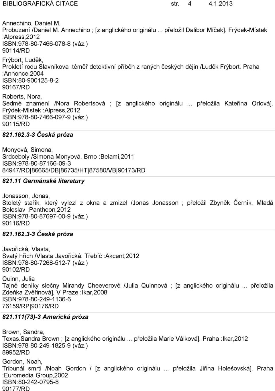 Praha :Annonce,2004 ISBN:80-900125-8-2 90167/RD Roberts, Nora, Sedmé znamení /Nora Robertsová ; [z anglického originálu... přeložila Kateřina Orlová]. Frýdek-Místek ISBN:978-80-7466-097-9 (váz.