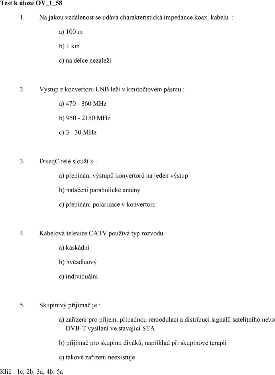 DiseqC relé slouží k : a) přepínání výstupů konvertorů na jeden výstup b) natáčení parabolické antény c) přepínání polarizace v konvertoru 4.