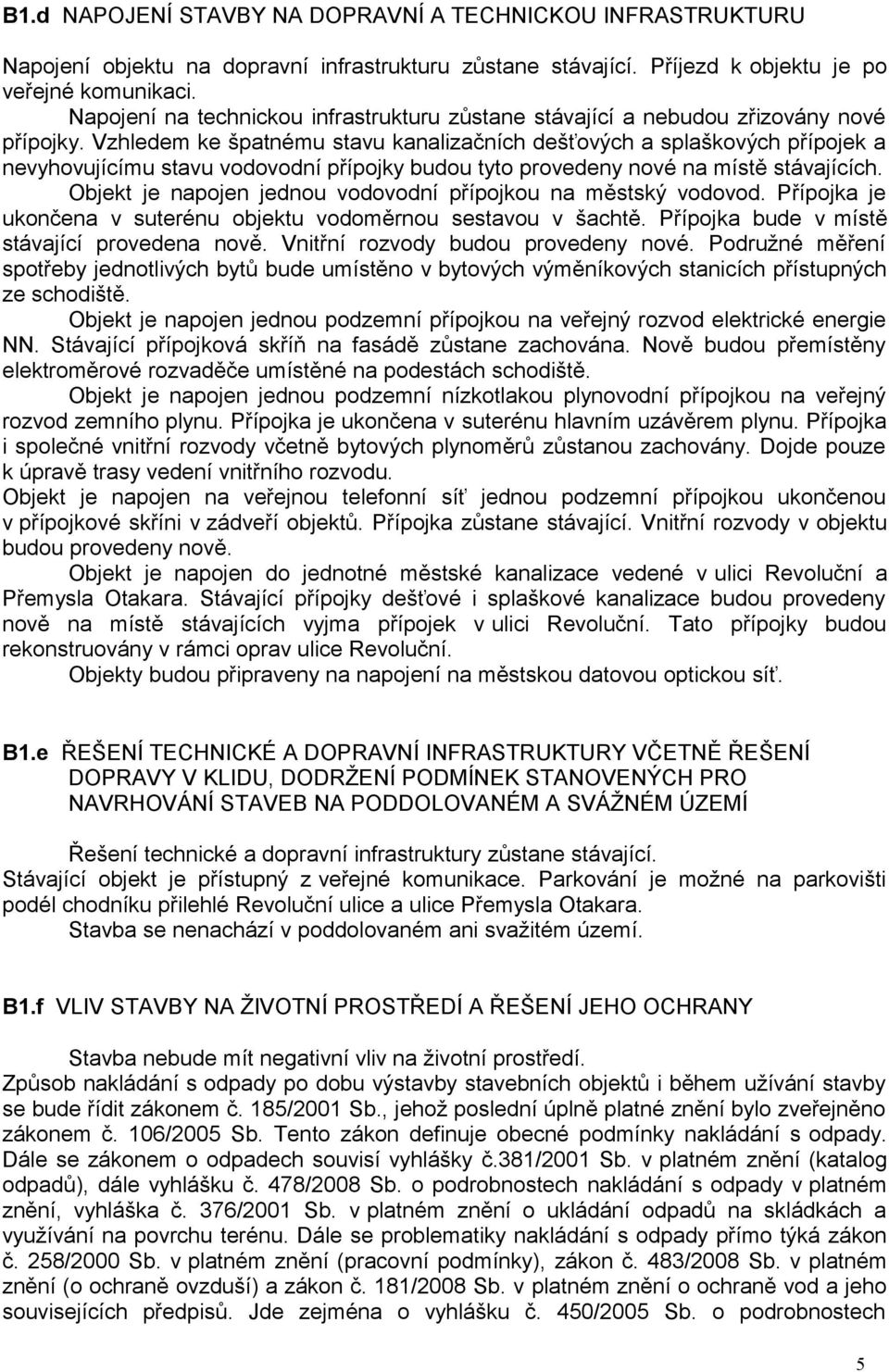 Vzhledem ke špatnému stavu kanalizačních dešťových a splaškových přípojek a nevyhovujícímu stavu vodovodní přípojky budou tyto provedeny nové na místě stávajících.