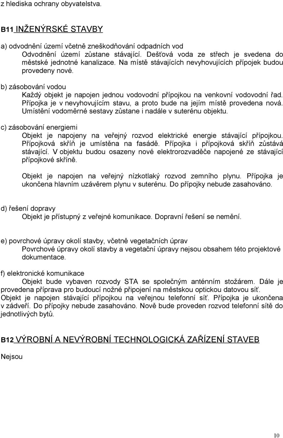 b) zásobování vodou Každý objekt je napojen jednou vodovodní přípojkou na venkovní vodovodní řad. Přípojka je v nevyhovujícím stavu, a proto bude na jejím místě provedena nová.