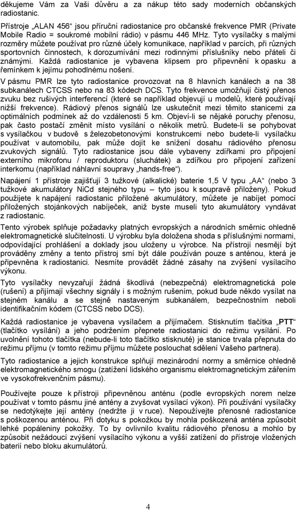 Tyto vysílačky s malými rozměry můžete používat pro různé účely komunikace, například v parcích, při různých sportovních činnostech, k dorozumívání mezi rodinnými příslušníky nebo přáteli či známými.