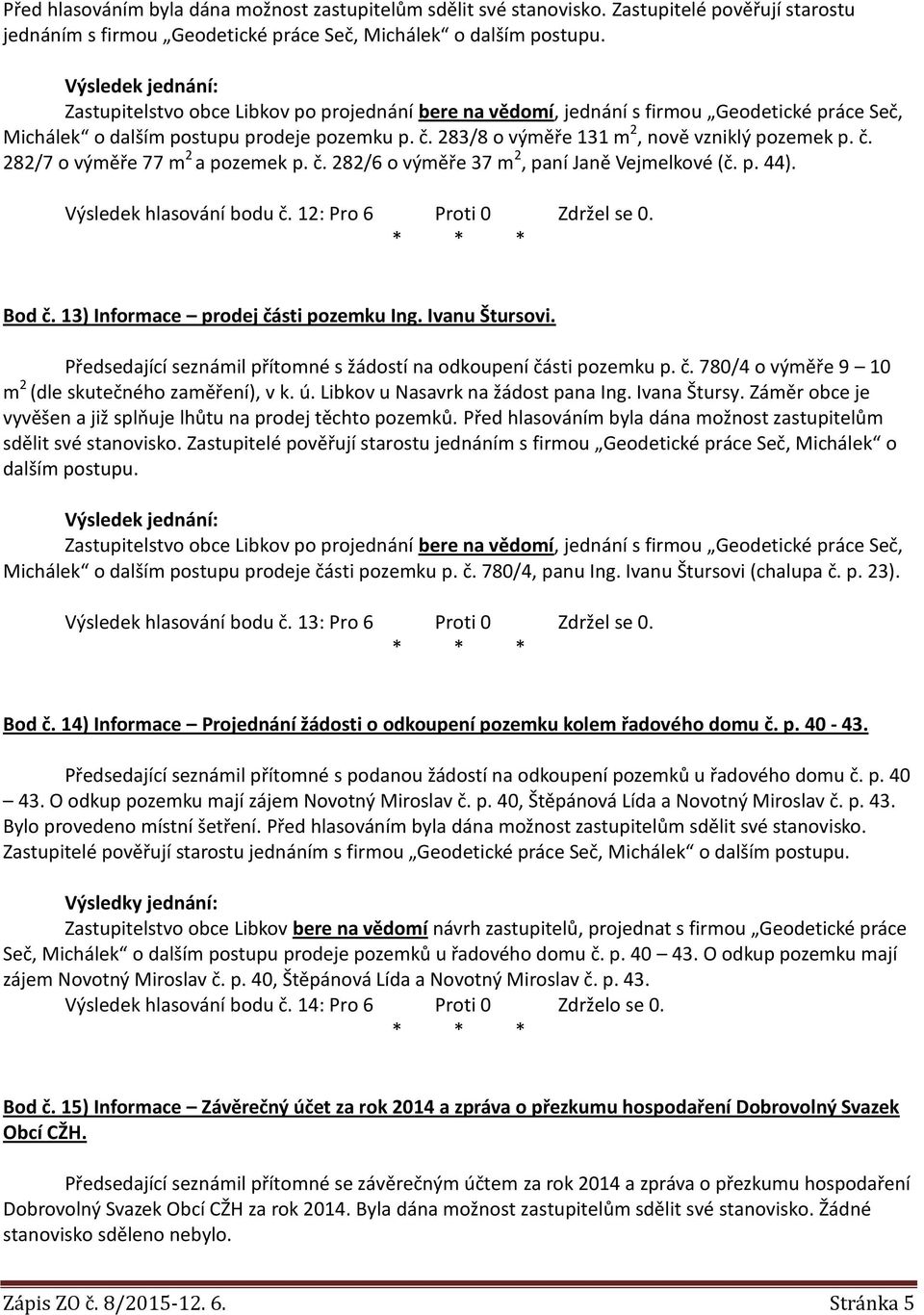 283/8 o výměře 131 m 2, nově vzniklý pozemek p. č. 282/7 o výměře 77 m 2 a pozemek p. č. 282/6 o výměře 37 m 2, paní Janě Vejmelkové (č. p. 44). Výsledek hlasování bodu č.