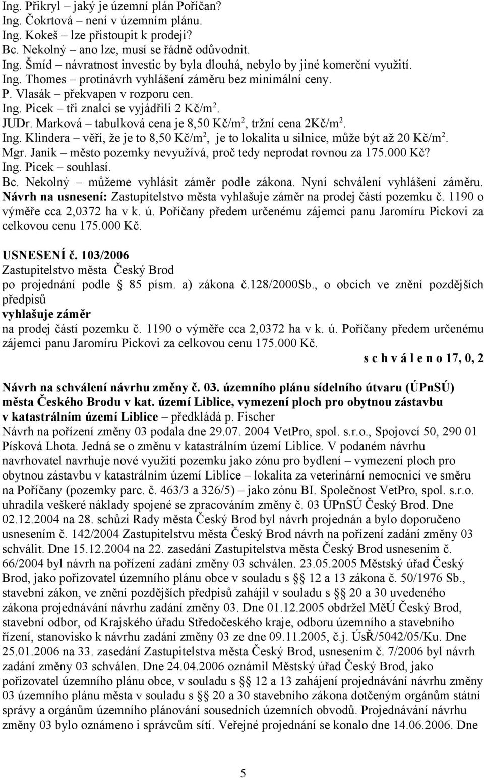 Marková tabulková cena je 8,50 Kč/m 2, tržní cena 2Kč/m 2. Ing. Klindera věří, že je to 8,50 Kč/m 2, je to lokalita u silnice, může být až 20 Kč/m 2. Mgr.