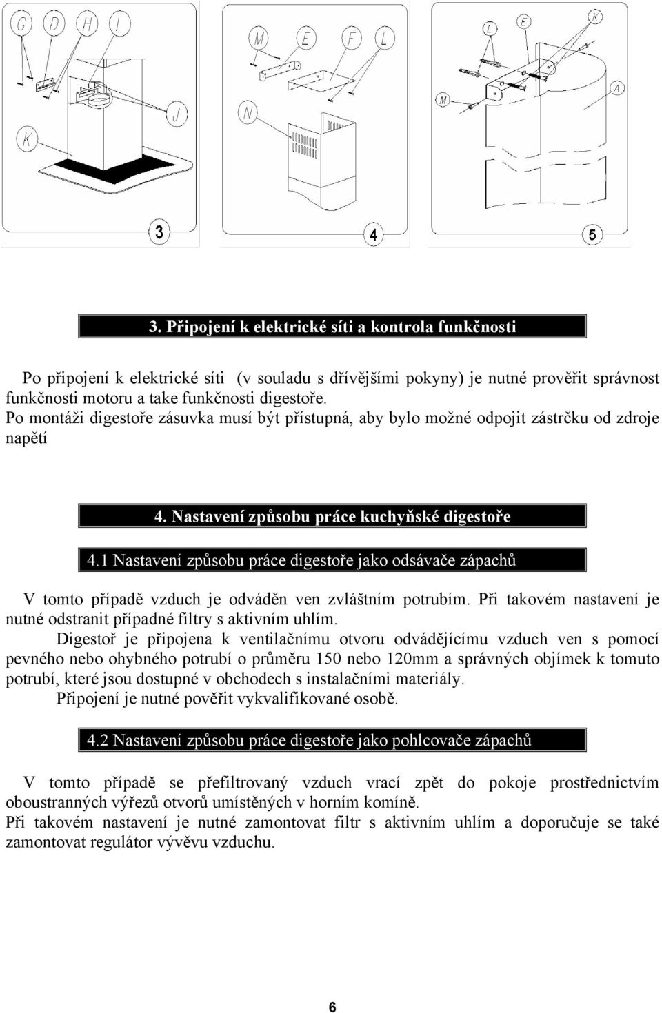 1 Nastavení způsobu práce digestoře jako odsávače zápachů V tomto případě vzduch je odváděn ven zvláštním potrubím. Při takovém nastavení je nutné odstranit případné filtry s aktivním uhlím.