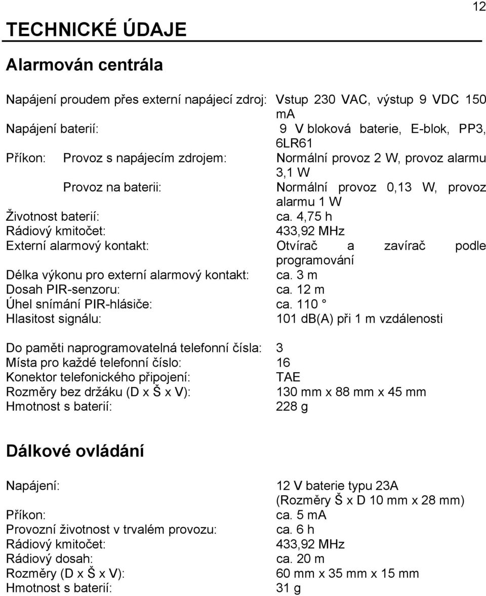 4,75 h Rádiový kmitočet: 433,92 MHz Externí alarmový kontakt: Otvírač a zavírač podle programování Délka výkonu pro externí alarmový kontakt: ca. 3 m Dosah PIR-senzoru: ca.