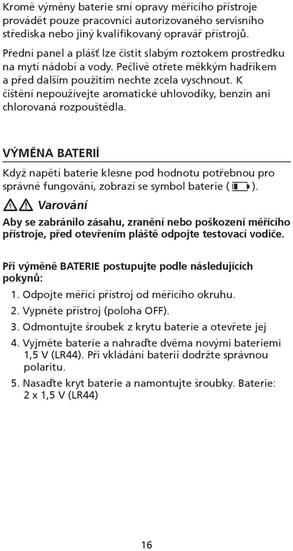 K čištění nepoužívejte aromatické uhlovodíky, benzín ani chlorovaná rozpouštědla. VÝMĚNA BATERIÍ Když napětí baterie klesne pod hodnotu potřebnou pro správné fungování, zobrazí se symbol baterie ( ).