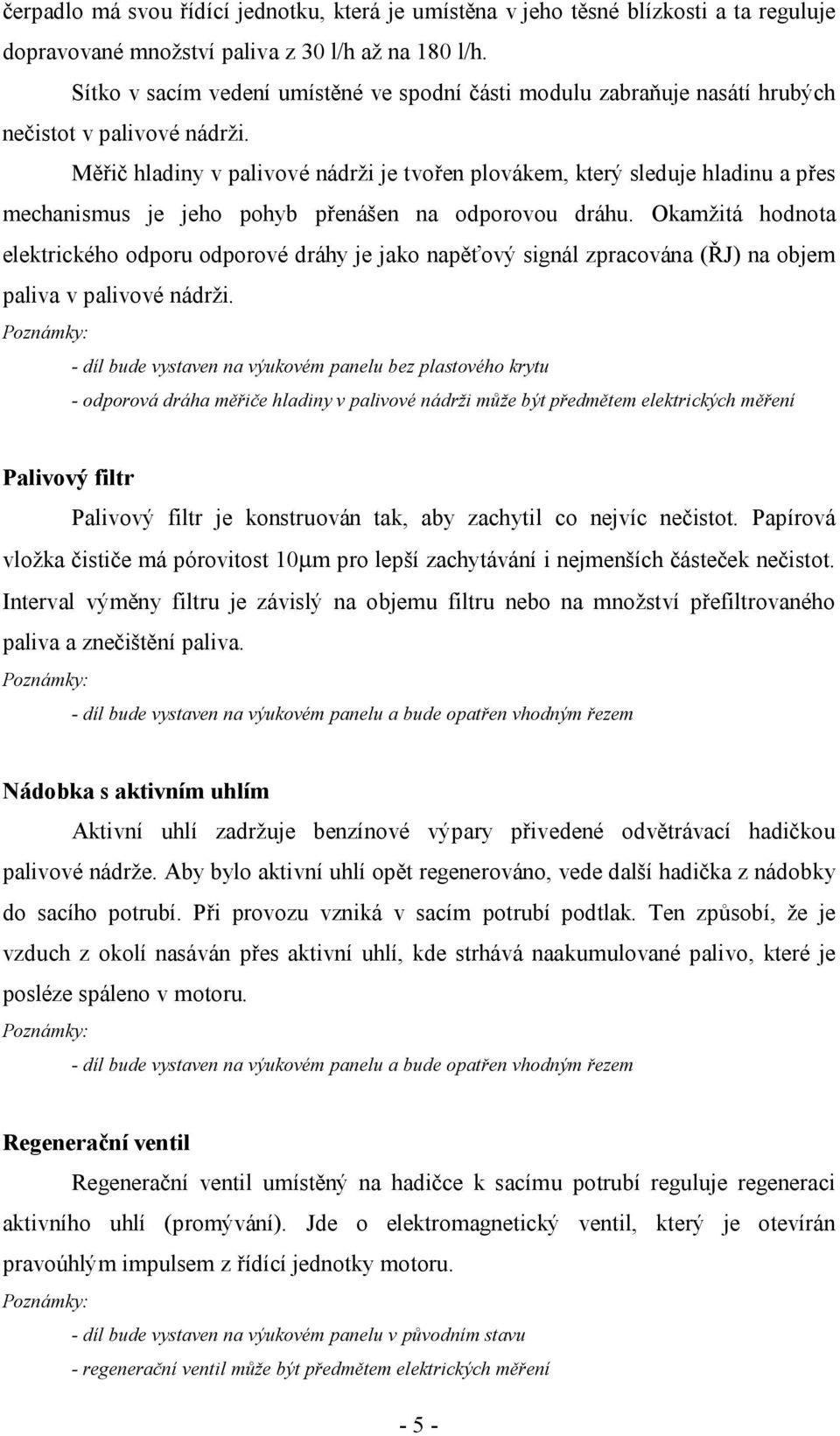 Měřič hladiny v palivové nádrži je tvořen plovákem, který sleduje hladinu a přes mechanismus je jeho pohyb přenášen na odporovou dráhu.