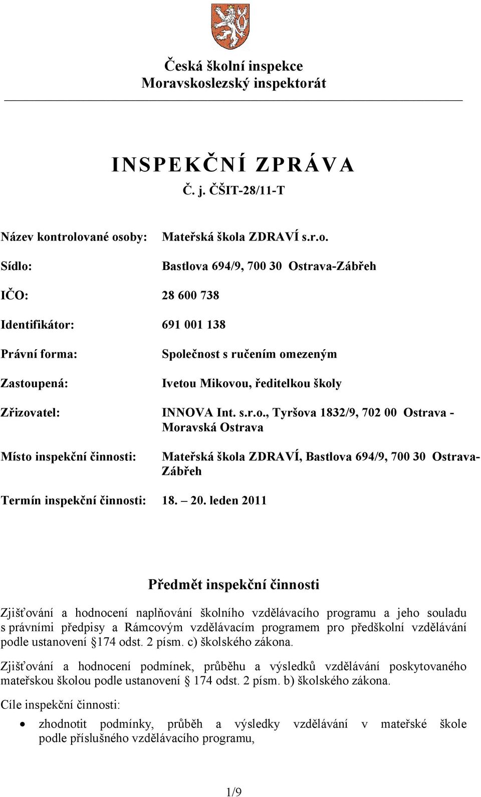 avskoslezský inspektorát INSPEKČNÍ ZPRÁVA Č. j. ČŠIT-28/11-T Název kontrolované osoby: Sídlo: Mateřská škola ZDRAVÍ s.r.o. Bastlova 694/9, 700 30 Ostrava-Zábřeh IČO: 28 600 738 Identifikátor: 691 001 138 Právní forma: Zastoupená: Společnost s ručením omezeným Ivetou Mikovou, ředitelkou školy Zřizovatel: INNOVA Int.