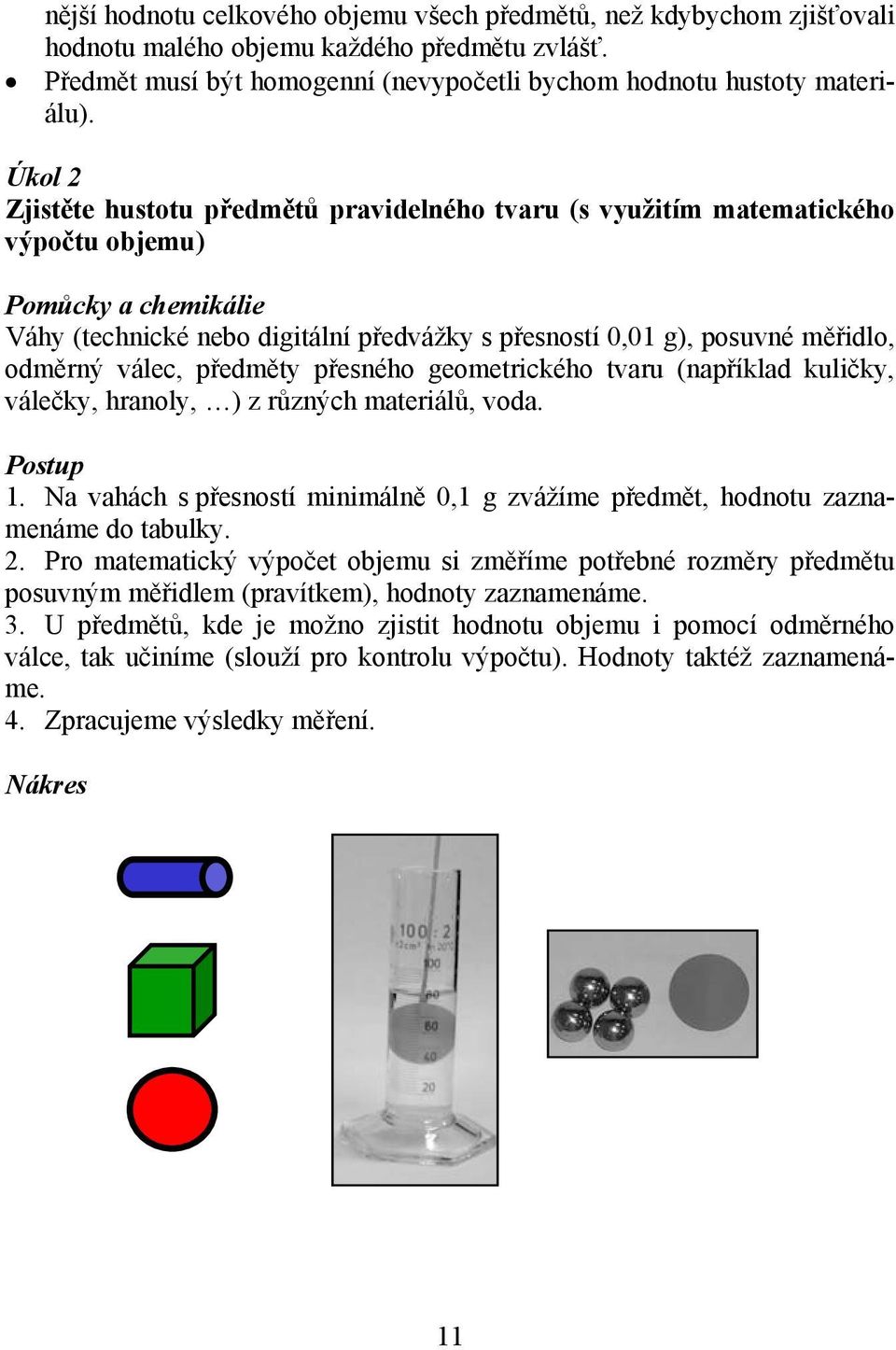 přesného geometrického tvaru (například kuličky, válečky, hranoly, ) z různých materiálů, voda. 1. Na vahách s přesností minimálně 0,1 g zvážíme předmět, hodnotu zaznamenáme do tabulky. 2.