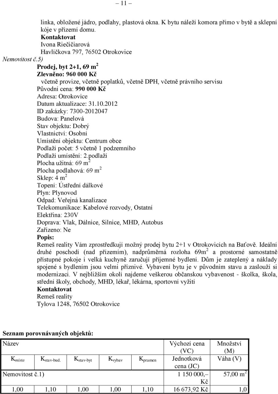 2012 ID zakázky: 7300-2012047 Budova: Panelová Stav objektu: Dobrý Vlastnictví: Osobní Umístění objektu: Centrum obce Podlaží počet: 5 včetně 1 podzemního Podlaží umístění: 2.