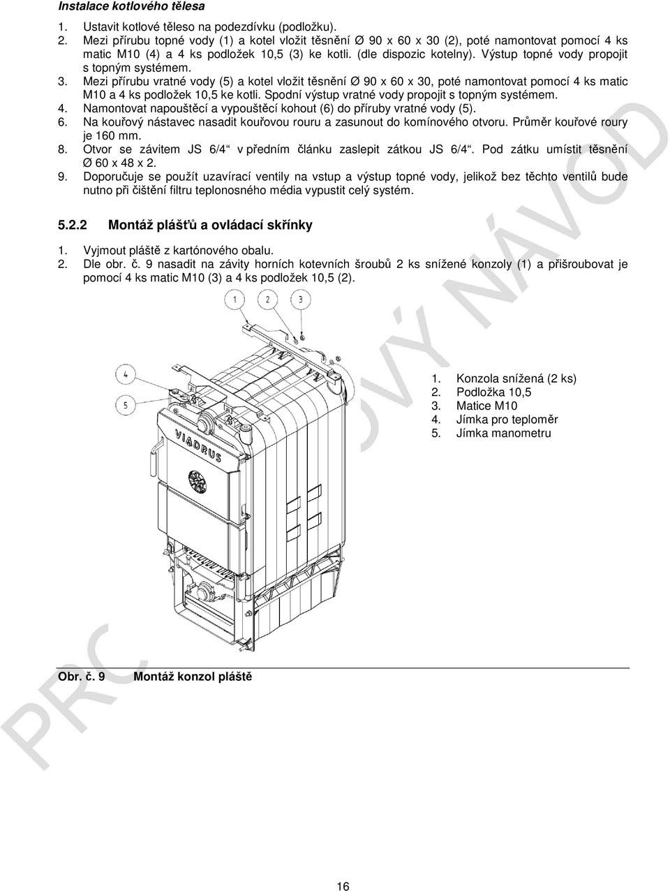 Výstup topné vody propojit s topným systémem. 3. Mezi přírubu vratné vody (5) a kotel vložit těsnění Ø 90 x 60 x 30, poté namontovat pomocí 4 ks matic M10 a 4 ks podložek 10,5 ke kotli.