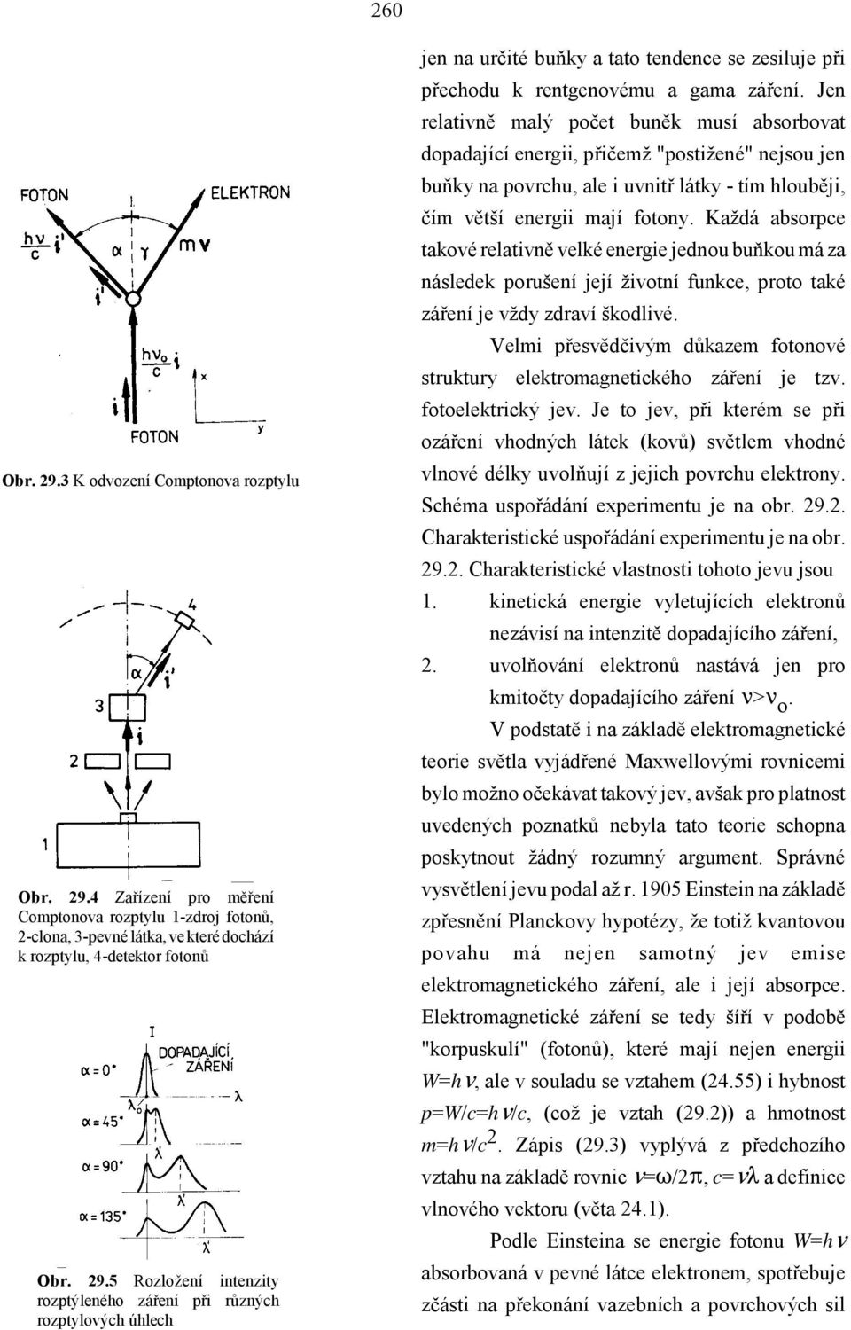 Každá absorpce takové relativně velké energie jednou buňkou má za následek porušení její životní funkce, proto také záření je vždy zdraví škodlivé.