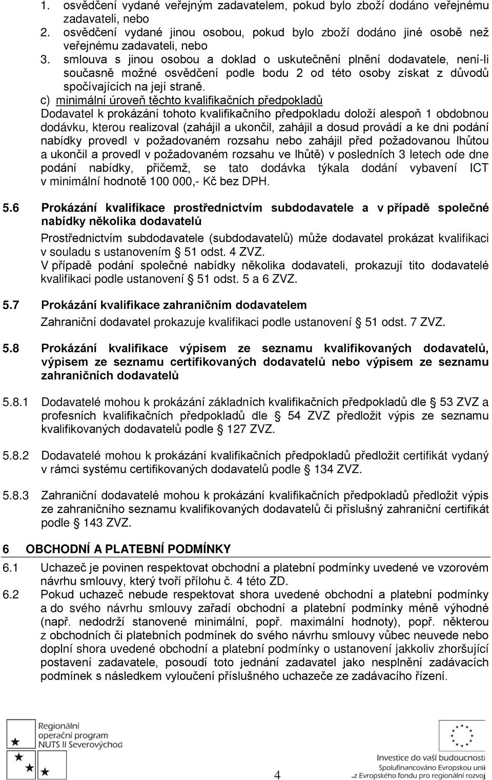 c) minimální úroveň těchto kvalifikačních předpokladů Dodavatel k prokázání tohoto kvalifikačního předpokladu doloží alespoň 1 obdobnou dodávku, kterou realizoval (zahájil a ukončil, zahájil a dosud