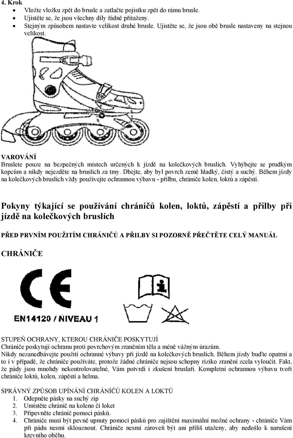 Vyhýbejte se prudkým kopcům a nikdy nejezděte na bruslích za tmy. Dbejte, aby byl povrch země hladký, čistý a suchý.