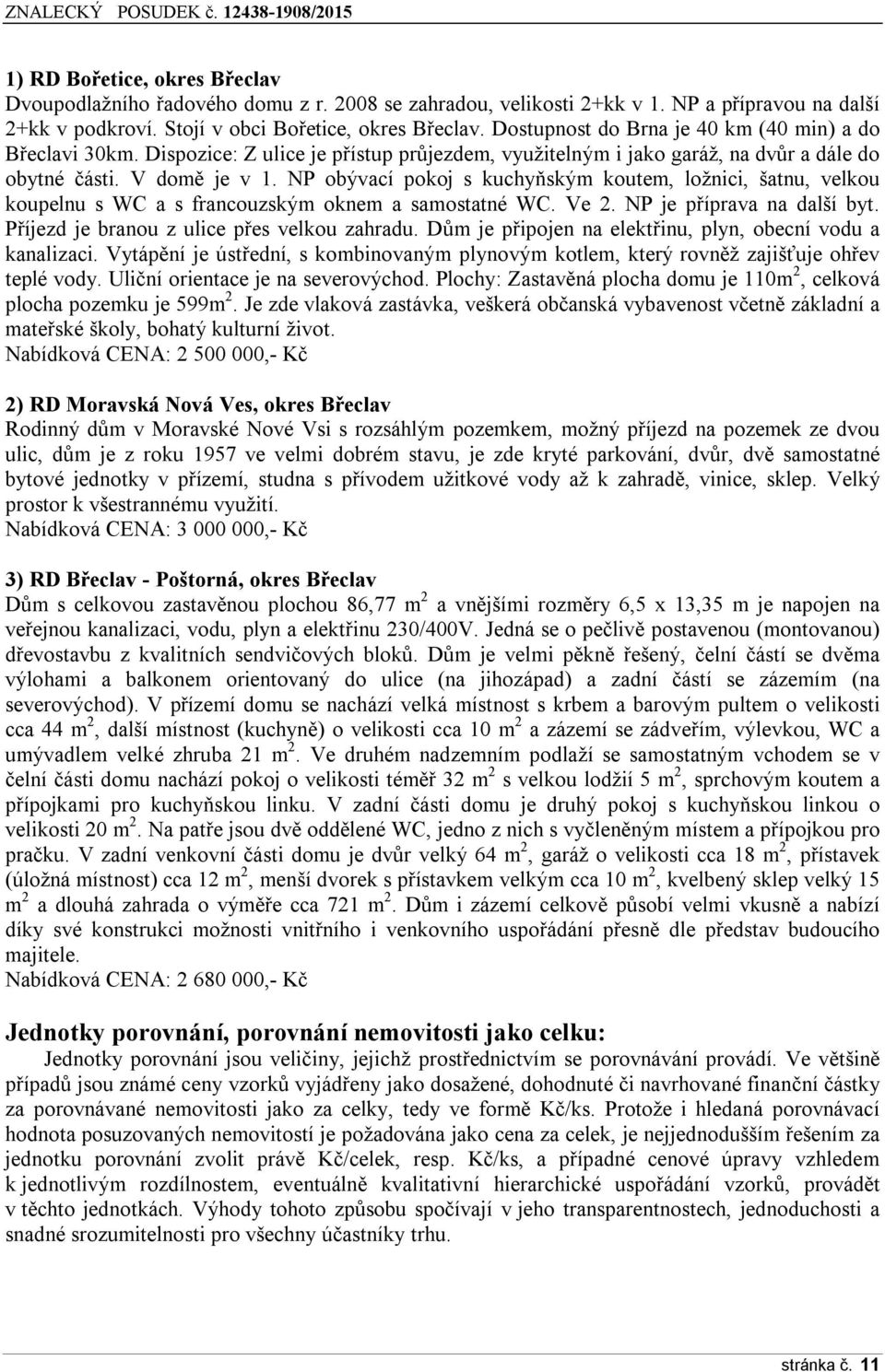 NP obývací pokoj s kuchyňským koutem, ložnici, šatnu, velkou koupelnu s WC a s francouzským oknem a samostatné WC. Ve 2. NP je příprava na další byt. Příjezd je branou z ulice přes velkou zahradu.