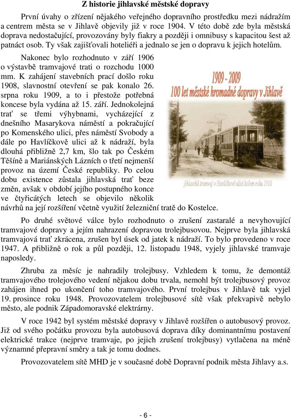 Ty však zajišťovali hoteliéři a jednalo se jen o dopravu k jejich hotelům. Nakonec bylo rozhodnuto v září 1906 o výstavbě tramvajové trati o rozchodu 1000 mm.