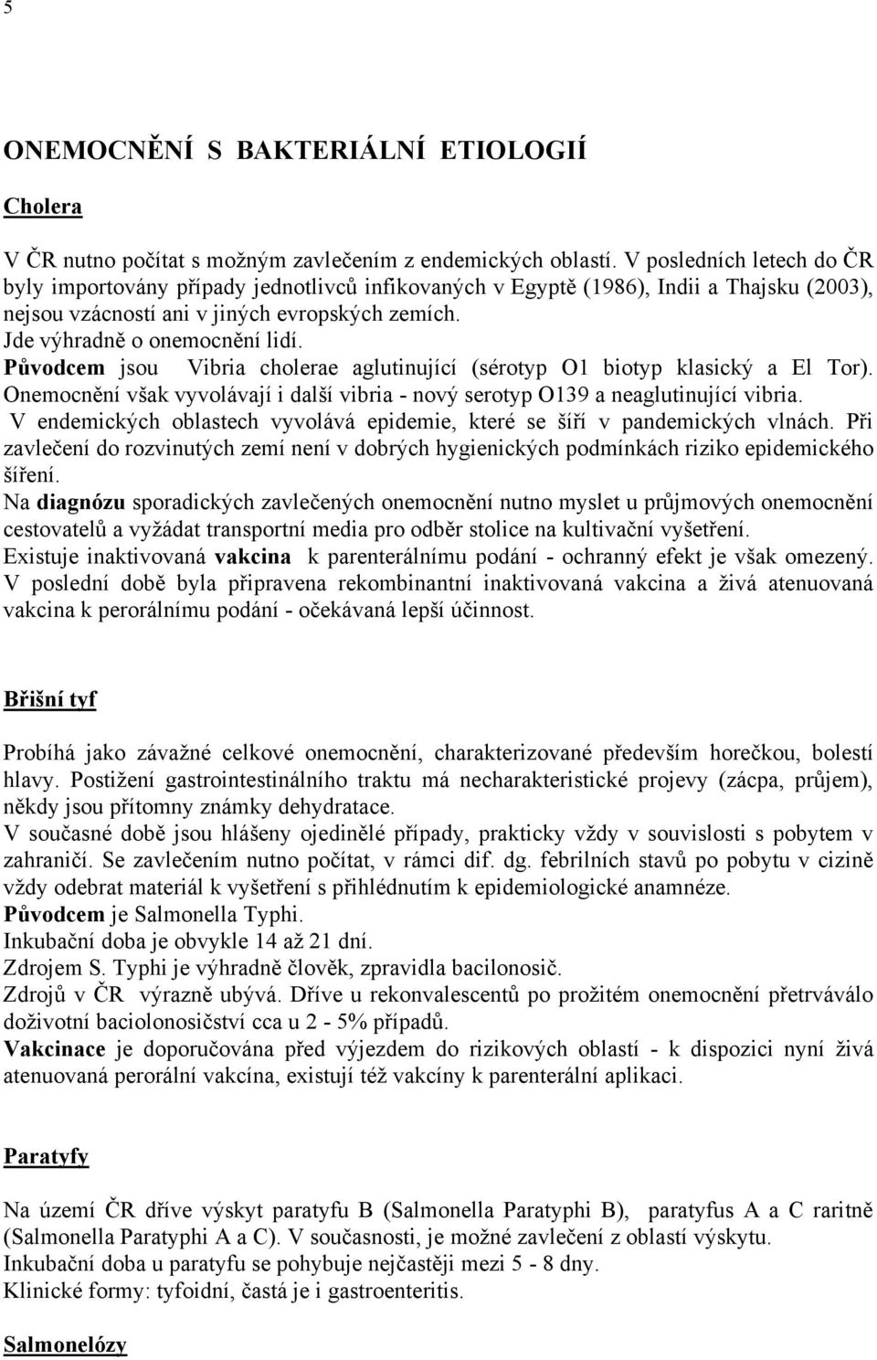 Původcem jsou Vibria cholerae aglutinující (sérotyp O1 biotyp klasický a El Tor). Onemocnění však vyvolávají i další vibria - nový serotyp O139 a neaglutinující vibria.