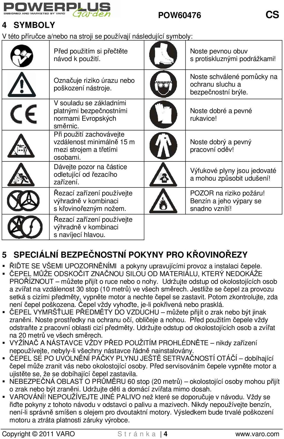 Dávejte pozor na částice odletující od řezacího zařízení. Řezací zařízení používejte výhradně v kombinaci s křovinořezným nožem. Řezací zařízení používejte výhradně v kombinaci s navíjecí hlavou.