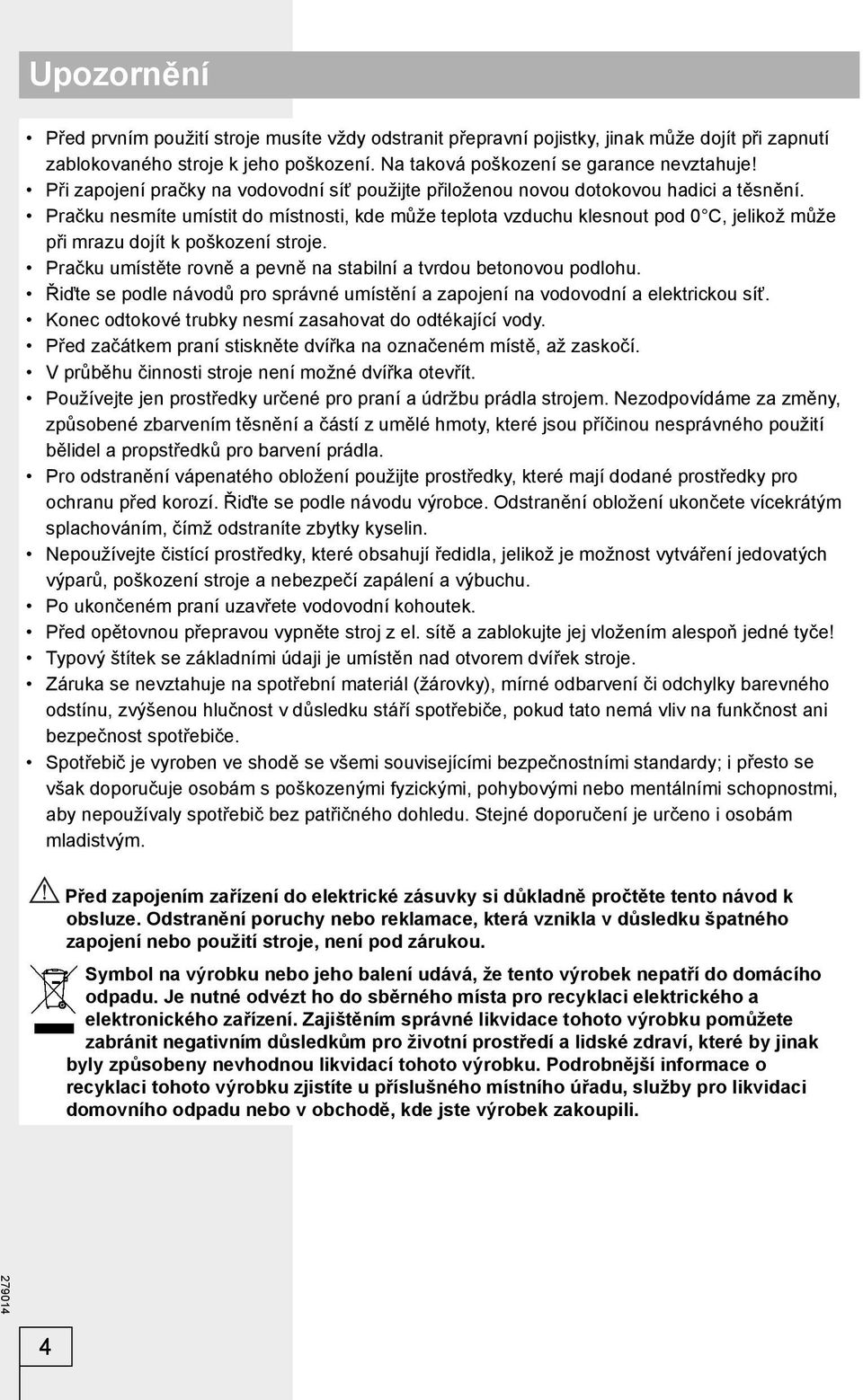 Pračku nesmíte umístit do místnosti, kde může teplota vzduchu klesnout pod 0 C, jelikož může při mrazu dojít k poškození stroje. Pračku umístěte rovně a pevně na stabilní a tvrdou betonovou podlohu.