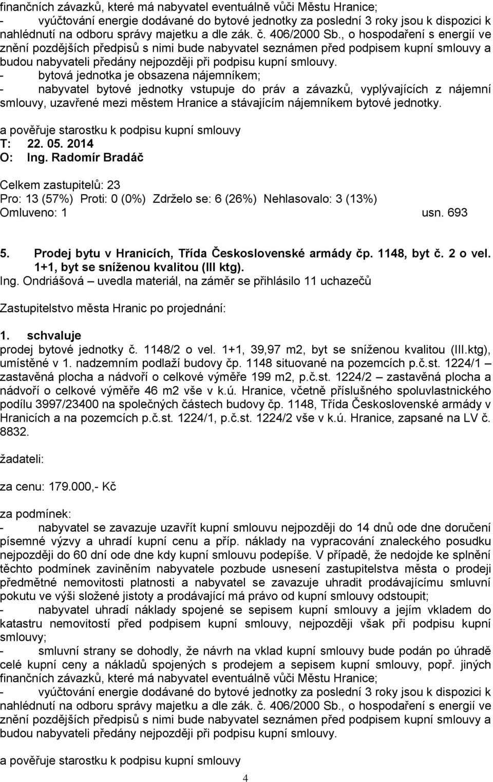 - bytová jednotka je obsazena nájemníkem; - nabyvatel bytové jednotky vstupuje do práv a závazků, vyplývajících z nájemní smlouvy, uzavřené mezi městem Hranice a stávajícím nájemníkem bytové jednotky.