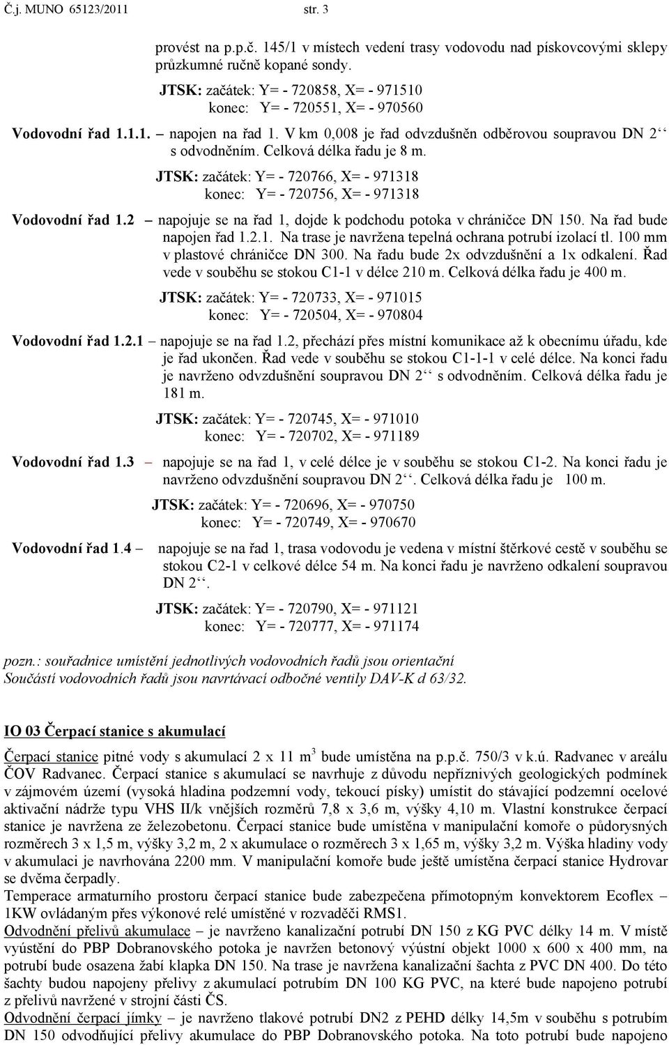 Celková délka řadu je 8 m. JTSK: začátek: Y= - 720766, X= - 971318 konec: Y= - 720756, X= - 971318 Vodovodní řad 1.2 napojuje se na řad 1, dojde k podchodu potoka v chráničce DN 150.