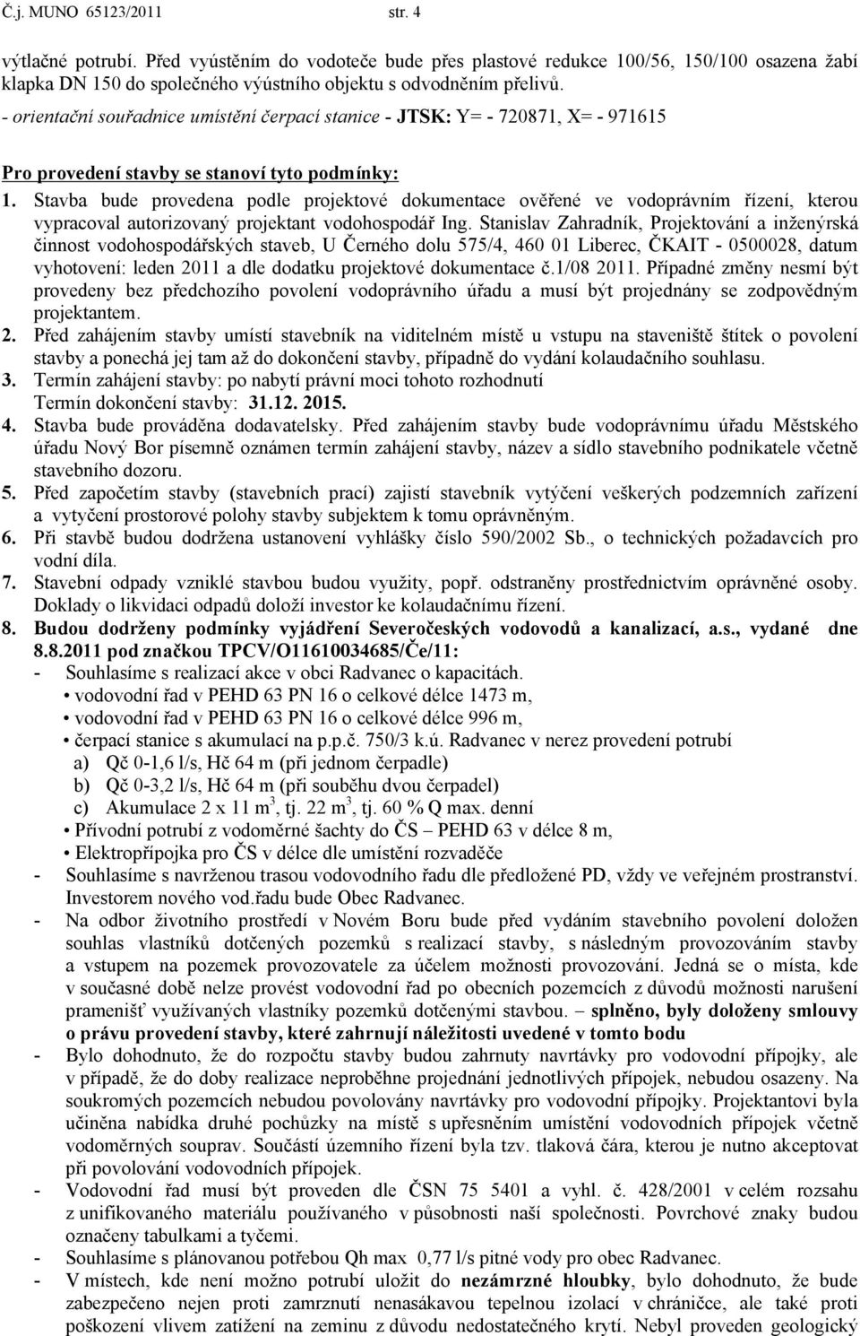 Stavba bude provedena podle projektové dokumentace ověřené ve vodoprávním řízení, kterou vypracoval autorizovaný projektant vodohospodář Ing.