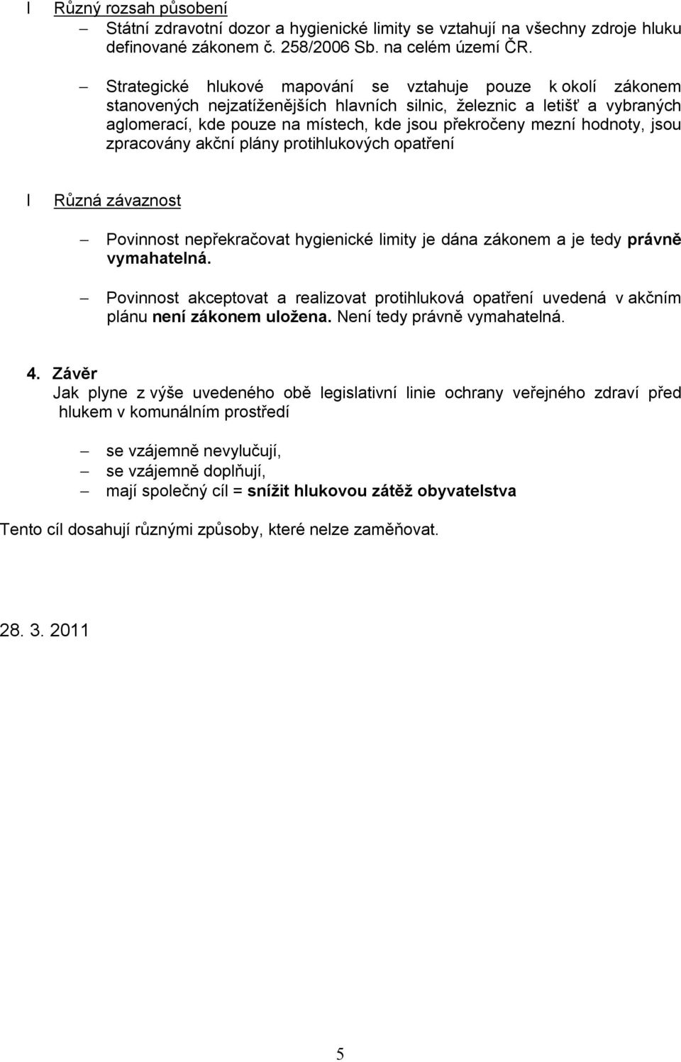 hodnoty, jsou zpracovány akční plány protihlukových opatření Různá závaznost Povinnost nepřekračovat hygienické limity je dána zákonem a je tedy právně vymahatelná.